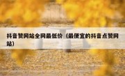 抖音赞网站全网最低价（最便宜的抖音点赞网站）