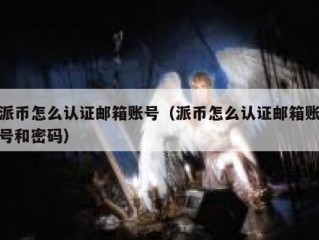 派币怎么认证邮箱账号（派币怎么认证邮箱账号和密码）