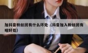 加抖音粉丝团有什么坏处（抖音加入粉丝团有啥好处）