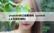 youtube的订阅要钱吗（youtube上订阅花钱吗）