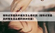 推特点赞最高的推文怎么看的到（推特点赞最高的推文怎么看的到浏览量）