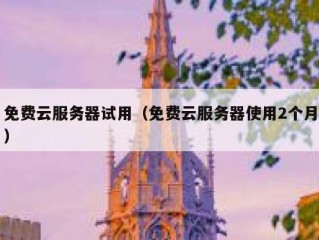 免费云服务器试用（免费云服务器使用2个月）