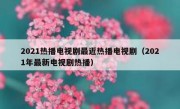 2021热播电视剧最近热播电视剧（2021年最新电视剧热播）