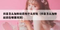 抖音怎么加粉丝团有什么好处（抖音怎么加粉丝团在哪里找到）