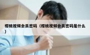 樱桃视频会员密码（樱桃视频会员密码是什么）