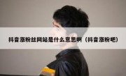 抖音涨粉丝网站是什么意思啊（抖音涨粉吧）