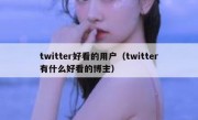 twitter好看的用户（twitter有什么好看的博主）