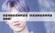 抖音加粉丝团如何退出（抖音加粉丝团如何退出群聊）