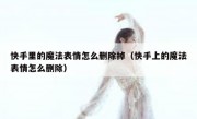 快手里的魔法表情怎么删除掉（快手上的魔法表情怎么删除）