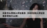 抖音怎么赞别人评论最多（抖音在别人评论区很多赞有什么用）