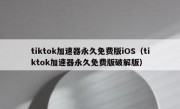 tiktok加速器永久免费版iOS（tiktok加速器永久免费版破解版）