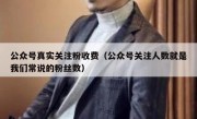 公众号真实关注粉收费（公众号关注人数就是我们常说的粉丝数）