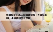 外国抖音tiktok网站破解版（外国抖音tiktok破解版怎么下载）