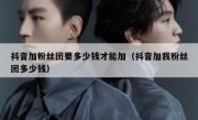 抖音加粉丝团要多少钱才能加（抖音加我粉丝团多少钱）