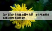 怎么增加抖音的播放量和点赞（怎么增加抖音的播放量和点赞数量）