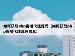 如何获取php直播代理源码（如何获取php直播代理源码信息）
