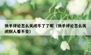 快手评论怎么关闭不了了呢（快手评论怎么关闭别人看不见）
