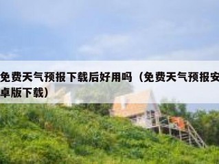 免费天气预报下载后好用吗（免费天气预报安卓版下载）
