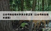 公众号粉丝增长率多少算正常（公众号粉丝增长速度）