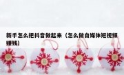 新手怎么把抖音做起来（怎么做自媒体短视频赚钱）