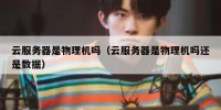云服务器是物理机吗（云服务器是物理机吗还是数据）