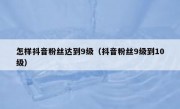 怎样抖音粉丝达到9级（抖音粉丝9级到10级）