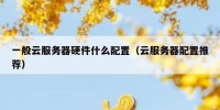 一般云服务器硬件什么配置（云服务器配置推荐）