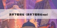 派币下载地址（派币下载地址app）
