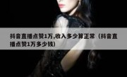 抖音直播点赞1万,收入多少算正常（抖音直播点赞1万多少钱）