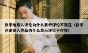 快手给别人评论为什么显示评论不存在（快手评论别人作品为什么显示评论不存在）