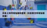 抖音上如何增加播放量呢（抖音里怎样增加播放量）