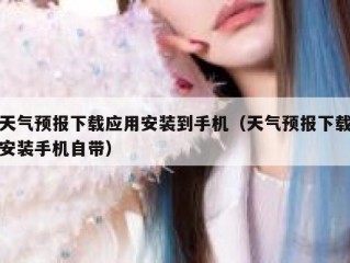 天气预报下载应用安装到手机（天气预报下载安装手机自带）