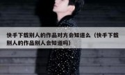 快手下载别人的作品对方会知道么（快手下载别人的作品别人会知道吗）