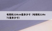 电视机124cm是多少寸（电视机124x71是多少寸）