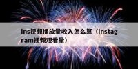 ins视频播放量收入怎么算（instagram视频观看量）