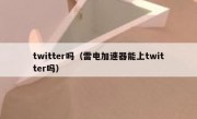 twitter吗（雷电加速器能上twitter吗）