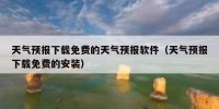 天气预报下载免费的天气预报软件（天气预报下载免费的安装）