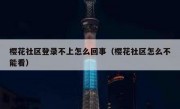 樱花社区登录不上怎么回事（樱花社区怎么不能看）
