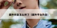 国外抖音怎么样了（国外平台抖音）