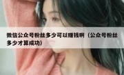 微信公众号粉丝多少可以赚钱啊（公众号粉丝多少才算成功）