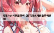 樱花什么时候登录啊（樱花什么时候登录啊微信）