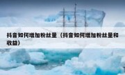 抖音如何增加粉丝量（抖音如何增加粉丝量和收益）