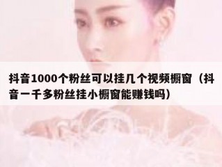 抖音1000个粉丝可以挂几个视频橱窗（抖音一千多粉丝挂小橱窗能赚钱吗）