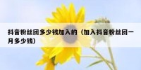抖音粉丝团多少钱加入的（加入抖音粉丝团一月多少钱）
