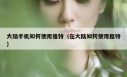 大陆手机如何使用推特（在大陆如何使用推特）