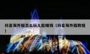 抖音海外版怎么玩儿能赚钱（抖音海外版教程）