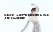 抖音点赞一元100个购买网站是什么（抖音点赞1元100赞网站）
