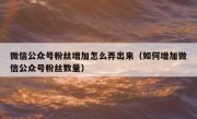 微信公众号粉丝增加怎么弄出来（如何增加微信公众号粉丝数量）