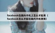 facebook在国内手机上怎么才能用（facebook怎么才能在国内手机使用）