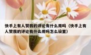 快手上有人赞我的评论有什么用吗（快手上有人赞我的评论有什么用吗怎么设置）